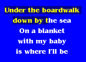 Under the boardwalk
down by the sea
On a blanket
with my baby
is where I'll be