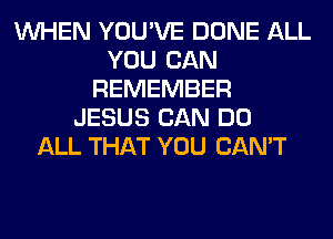 WHEN YOU'VE DONE ALL
YOU CAN
REMEMBER
JESUS CAN DO
ALL THAT YOU CAN'T