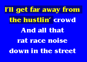 I'll get far away from
the hustlin' crowd
And all that
rat race noise
down in the street