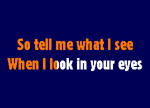 So tell me what I see

When I look in your eyes