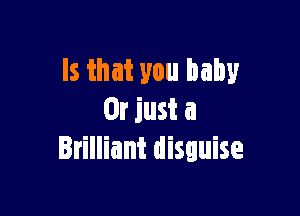 Is that you baby

Or just a
Brilliant disguise