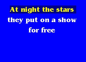 At night the stars
they put on a show

for free