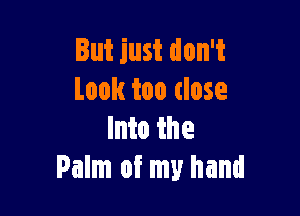But just don't
Look too close

Into the
Palm of my hand