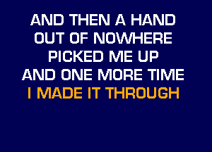 AND THEN A HAND
OUT OF NOUVHERE
PICKED ME UP
AND ONE MORE TIME
I MADE IT THROUGH