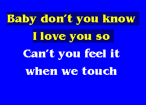 Baby don't you know
I love you so
Can't you feel it
when we touch