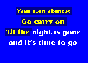 You can dance
Go carry on

'til the night is gone

and it's time to go