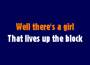 Well there's a girl

That lives up the blotk