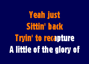 Yeah just
Sitiin' back

Tryin' to recapture
A little of the glory of