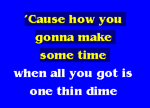 'Cause how you
gonna make
some time
when all you got is
one thin dime