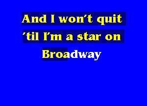 And I won't quit
'til I'm a star on

Broadway
