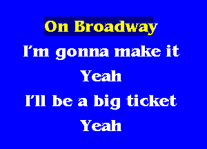 On Broadway

I'm gonna make it
Yeah

I'll be a big ticket
Yeah