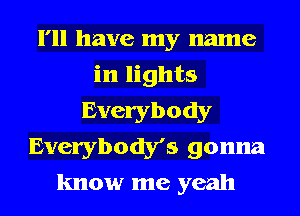 I'll have my name
in lights
Everybody
Everybody's gonna
know me yeah