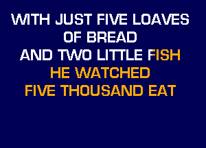 WITH JUST FIVE LOAVES
0F BREAD
AND TWO LITI'LE FISH
HE WATCHED
FIVE THOUSAND EAT