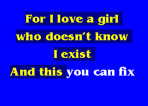 For I love a girl
who doesn't know
I exist
And this you can fix