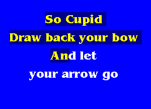 So Cupid
Draw back your bow

And let
your arrow go