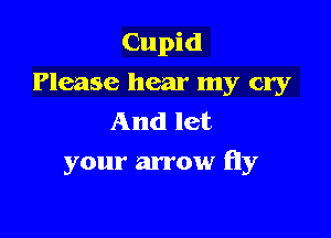 Cupid
Please hear my cry
And let

your arrow fly