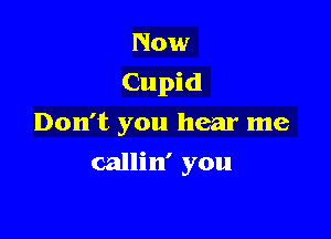 Now
Cupid
Don't you hear me

callin' you