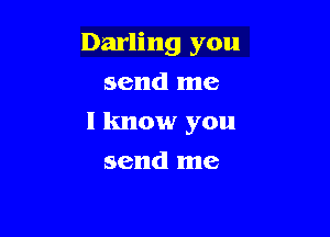 Darling you

send me
I know you
send me