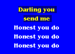 Darling you

send me
Honest you do
Honest you do
Honest you do