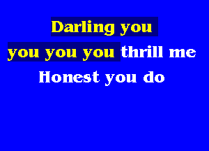 Darling you

you you you thrill me

Honest you do