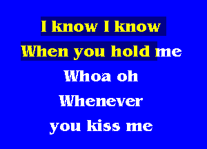 I know I know
When you hold me
Whoa oh
Whenever
you kiss me