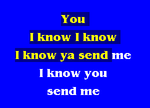 You
I know I know
I know ya send me

I know you

send me