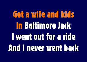 Got a wife and kids
In Baltimore Jack

I went out for a ride
And I never went batk