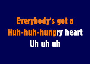 Euerybody's got a

Huh-huh-hungry heart
Uh uh uh