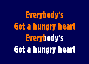 Euerybody's
Got a hungry heart

Everybody's
Got a hungry heart