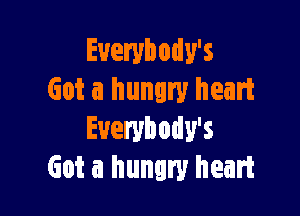 Euerybody's
Got a hungry heart

Everybody's
Got a hungry heart