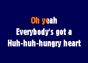 Oh yeah

Everybody's got a
Huh-huh-hungry heart