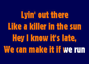 Lyin' out there
Like a killer in the sun
Hey I know it's late,
We can make it if we run
