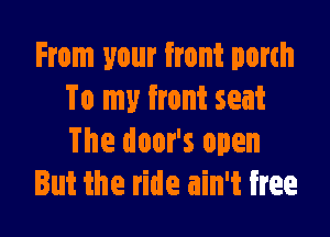 From your front porch
To my front seat

The door's open
But ihe ride ain't free