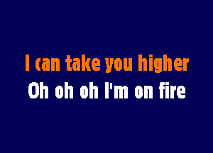 I an take you higher

Oh oh oh I'm on fire