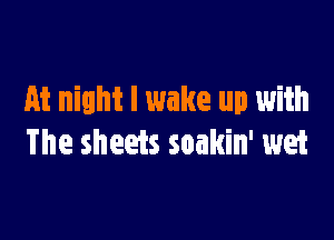 At night I wake up with

The sheets soakin' wet