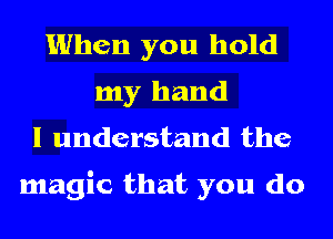 When you hold
my hand
I understand the

magic that you do