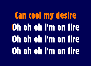 (an tool my desire
Oh oh oh I'm on fire

Oh oh oh I'm on fire
Oh oh oh I'm on fire