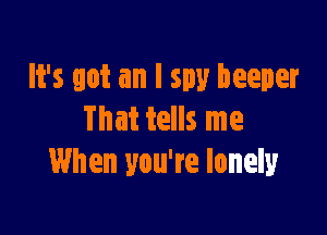 It's got an I spy beeper

That tells me
When you're lonely