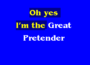 Oh yes

I'm the Great
Pretender