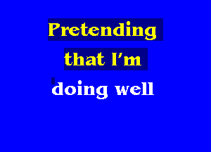 Pretending
that I'm

doing well