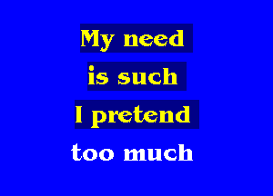 My need

is such

I pretend

too much