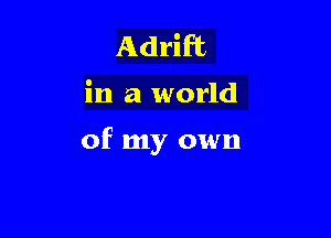 Adrift

in a world

of my own