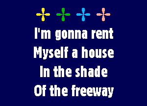 -x- 4. .2.
I'm gonna rent

Myself a house
In the shade
0f the freeway