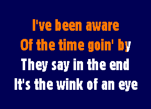 I've been aware
at the time goin' by

They say in the end
It's the wink of an eye