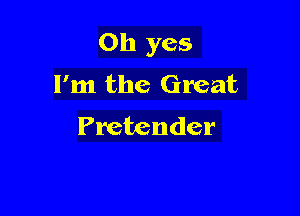 Oh yes

I'm the Great
Pretender