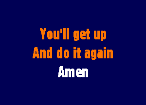 You'll get up

And do it again
Amen