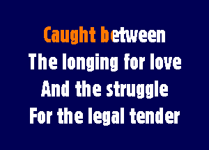 Caught between
The longing for love

And the struggle
For the legal tender