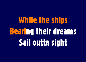 While the ships

Bearing their dreams
Sail outta sight