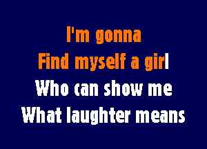 I'm gonna
Find myself a girl

Who am show me
What laughter means