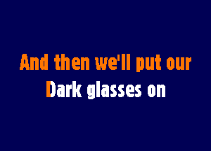 And then we'll put our

Dark glasses on